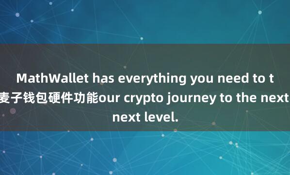 MathWallet has everything you need to take y麦子钱包硬件功能our crypto journey to the next level.