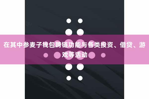 在其中参麦子钱包跨链功能与各类投资、借贷、游戏等活动