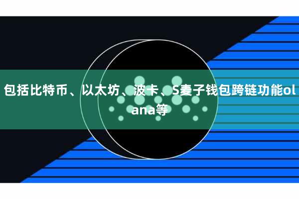 包括比特币、以太坊、波卡、S麦子钱包跨链功能olana等